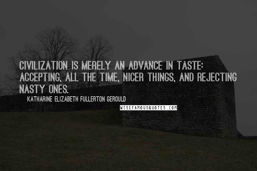 Katharine Elizabeth Fullerton Gerould Quotes: Civilization is merely an advance in taste: accepting, all the time, nicer things, and rejecting nasty ones.