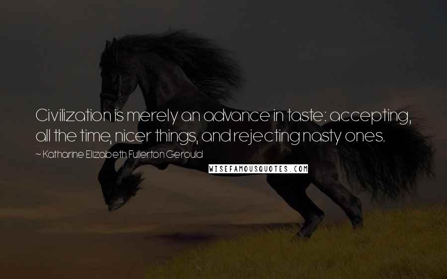 Katharine Elizabeth Fullerton Gerould Quotes: Civilization is merely an advance in taste: accepting, all the time, nicer things, and rejecting nasty ones.