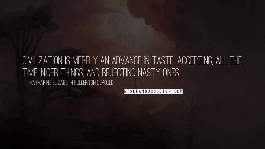 Katharine Elizabeth Fullerton Gerould Quotes: Civilization is merely an advance in taste: accepting, all the time, nicer things, and rejecting nasty ones.