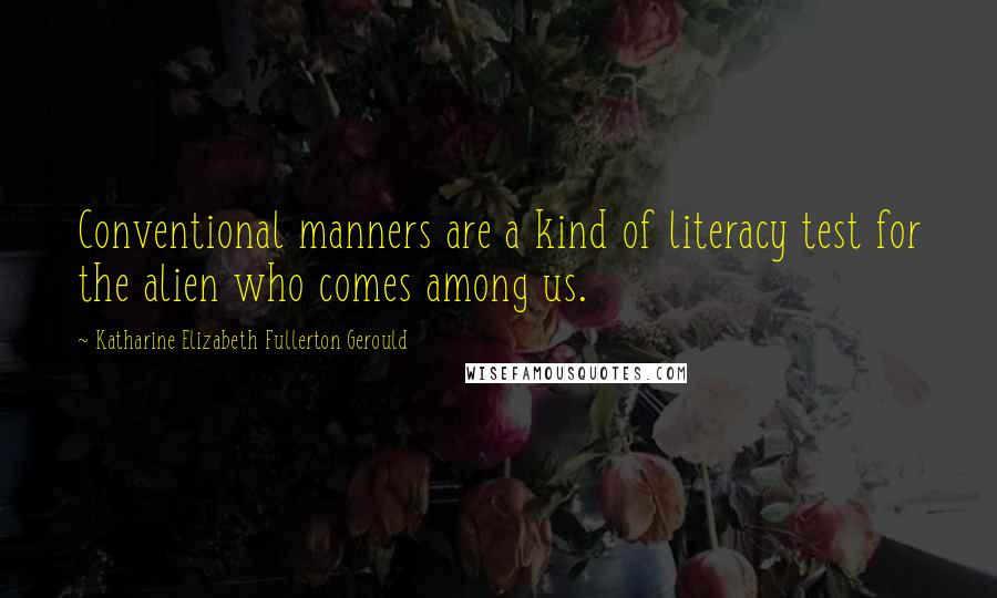 Katharine Elizabeth Fullerton Gerould Quotes: Conventional manners are a kind of literacy test for the alien who comes among us.