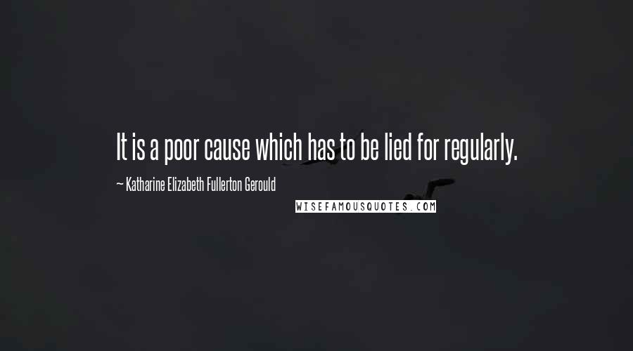 Katharine Elizabeth Fullerton Gerould Quotes: It is a poor cause which has to be lied for regularly.