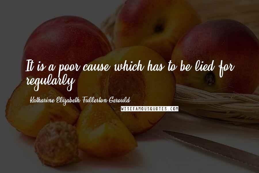 Katharine Elizabeth Fullerton Gerould Quotes: It is a poor cause which has to be lied for regularly.
