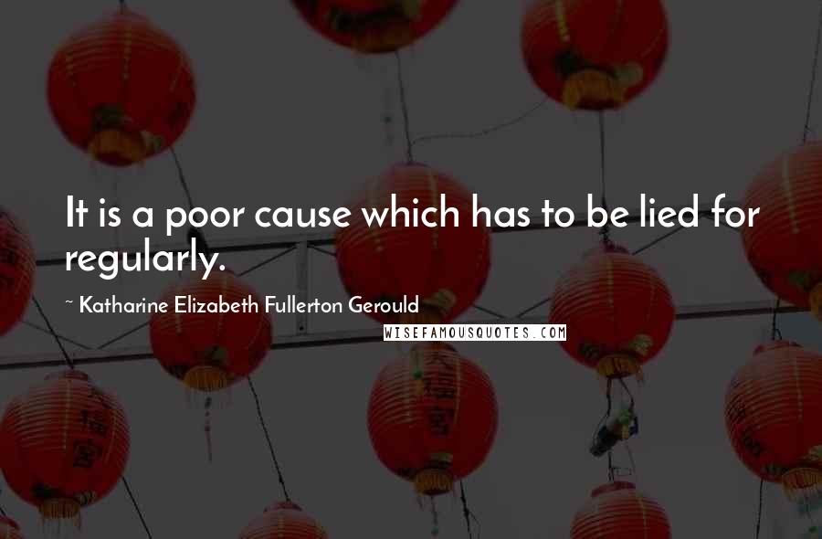 Katharine Elizabeth Fullerton Gerould Quotes: It is a poor cause which has to be lied for regularly.