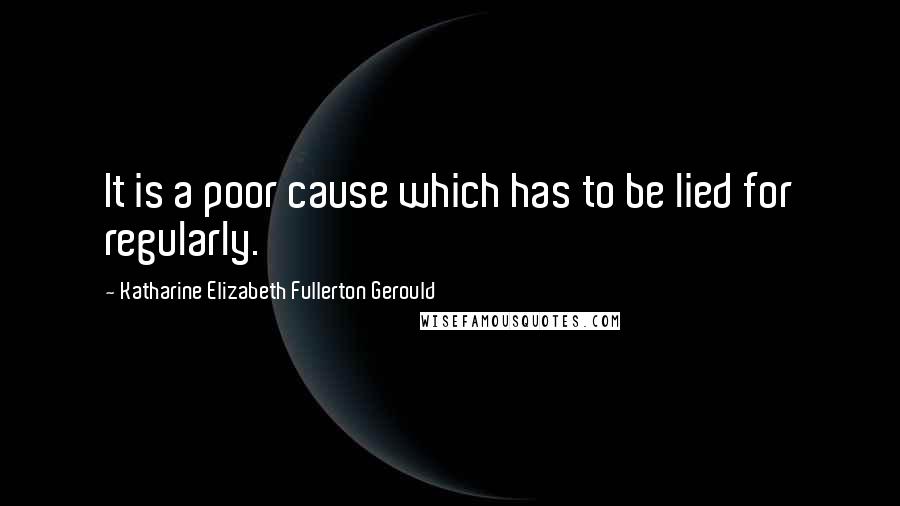 Katharine Elizabeth Fullerton Gerould Quotes: It is a poor cause which has to be lied for regularly.