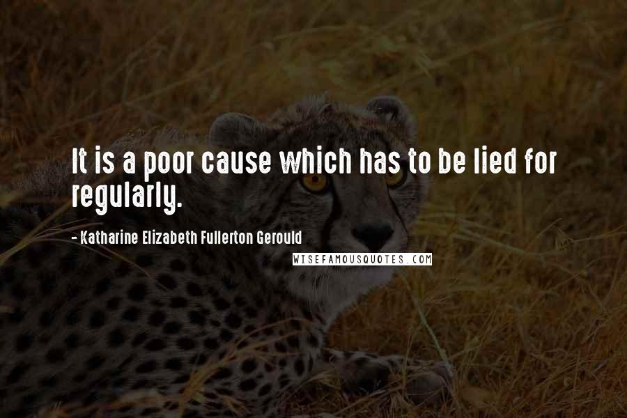 Katharine Elizabeth Fullerton Gerould Quotes: It is a poor cause which has to be lied for regularly.