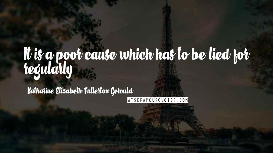 Katharine Elizabeth Fullerton Gerould Quotes: It is a poor cause which has to be lied for regularly.