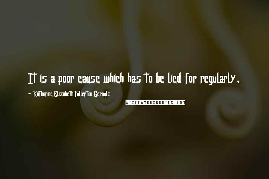 Katharine Elizabeth Fullerton Gerould Quotes: It is a poor cause which has to be lied for regularly.