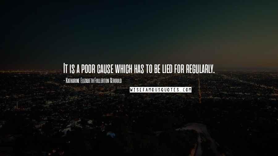 Katharine Elizabeth Fullerton Gerould Quotes: It is a poor cause which has to be lied for regularly.