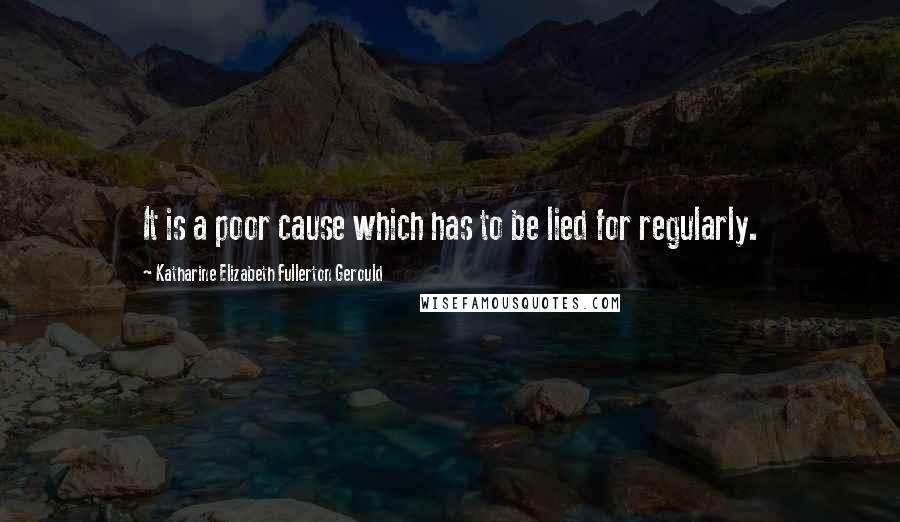 Katharine Elizabeth Fullerton Gerould Quotes: It is a poor cause which has to be lied for regularly.