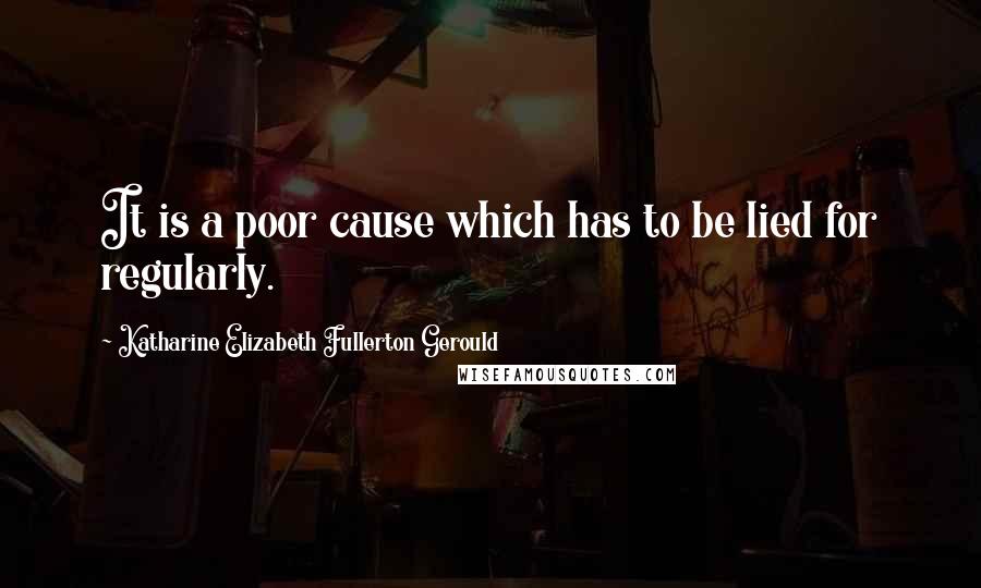 Katharine Elizabeth Fullerton Gerould Quotes: It is a poor cause which has to be lied for regularly.