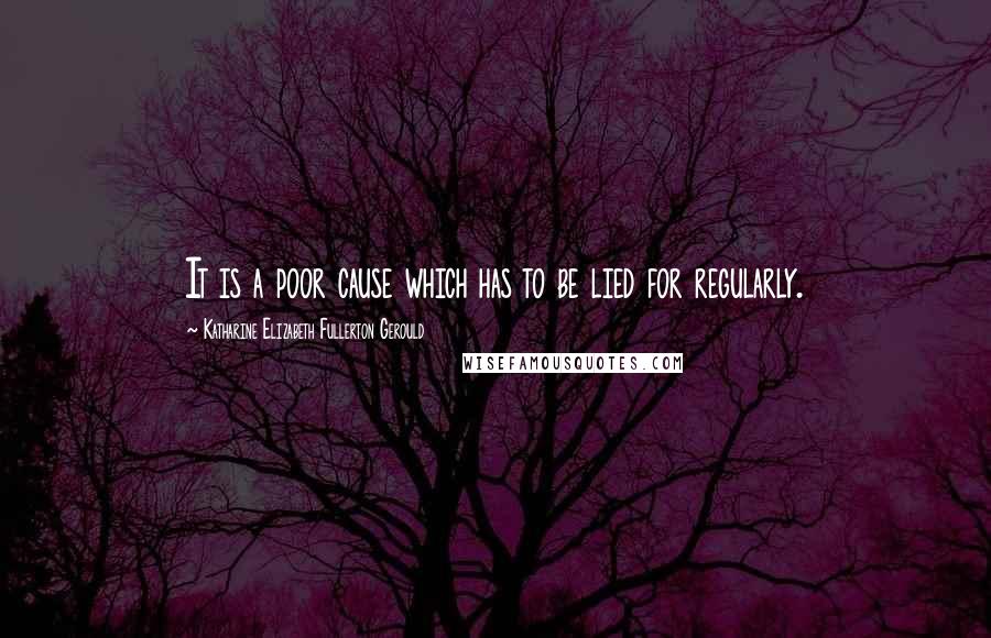 Katharine Elizabeth Fullerton Gerould Quotes: It is a poor cause which has to be lied for regularly.