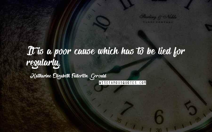 Katharine Elizabeth Fullerton Gerould Quotes: It is a poor cause which has to be lied for regularly.