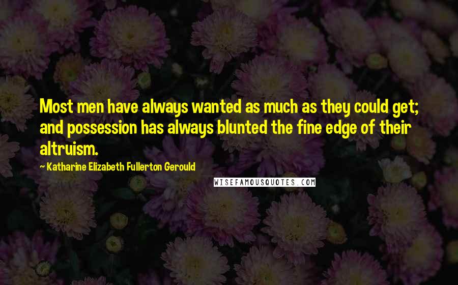 Katharine Elizabeth Fullerton Gerould Quotes: Most men have always wanted as much as they could get; and possession has always blunted the fine edge of their altruism.