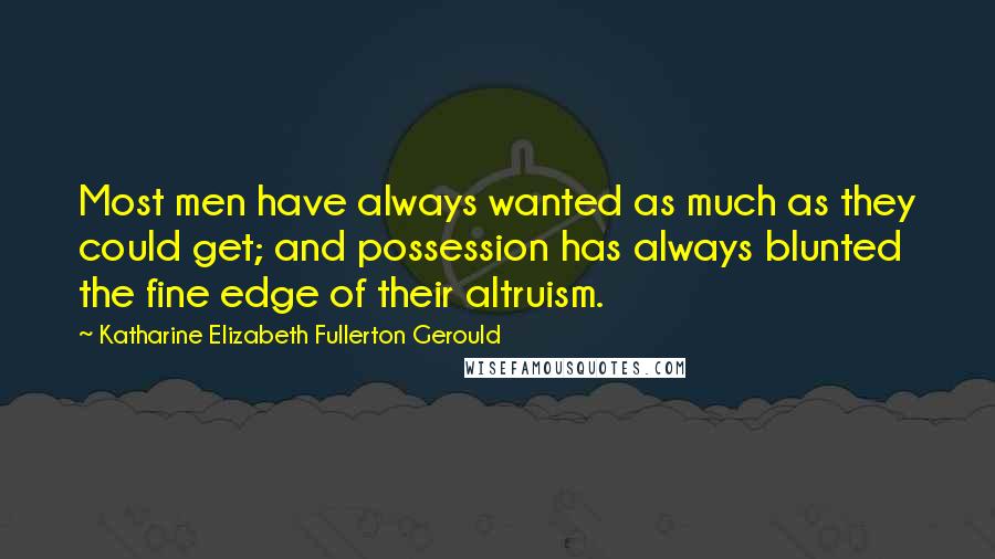 Katharine Elizabeth Fullerton Gerould Quotes: Most men have always wanted as much as they could get; and possession has always blunted the fine edge of their altruism.