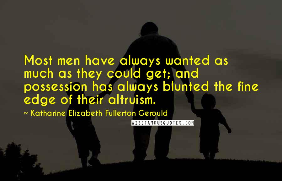 Katharine Elizabeth Fullerton Gerould Quotes: Most men have always wanted as much as they could get; and possession has always blunted the fine edge of their altruism.
