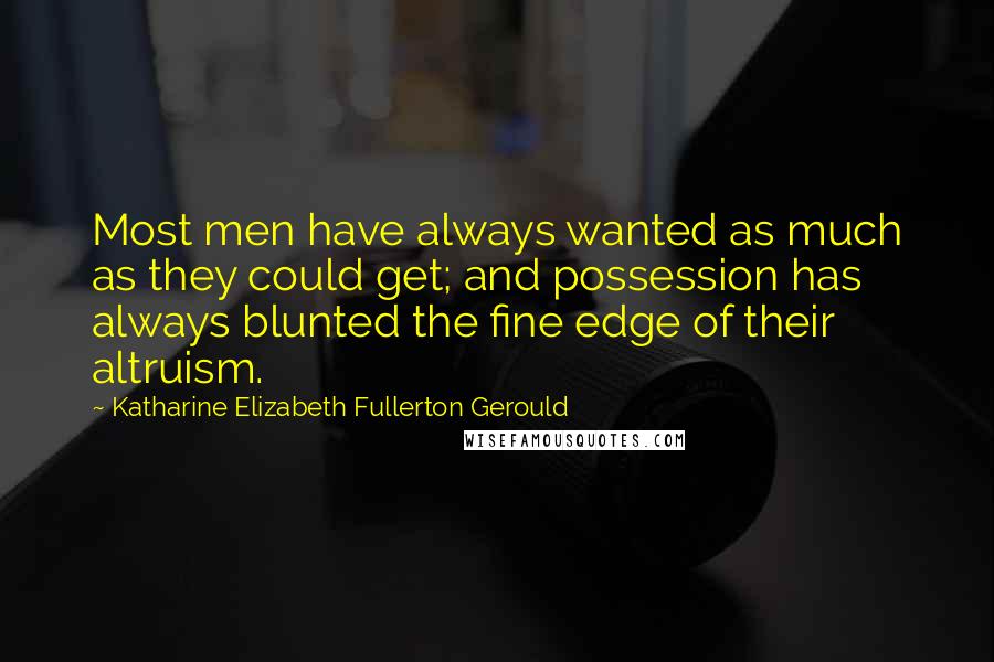 Katharine Elizabeth Fullerton Gerould Quotes: Most men have always wanted as much as they could get; and possession has always blunted the fine edge of their altruism.