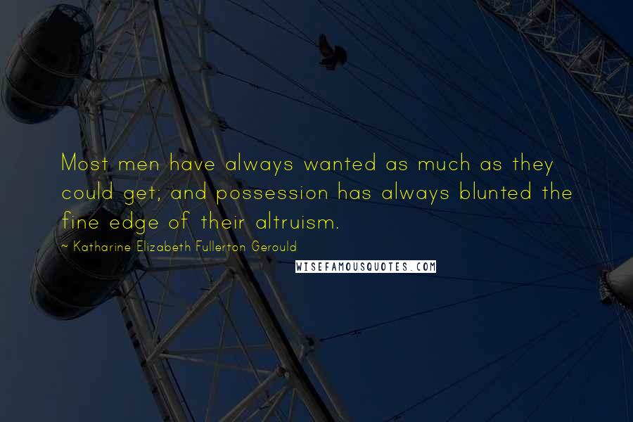 Katharine Elizabeth Fullerton Gerould Quotes: Most men have always wanted as much as they could get; and possession has always blunted the fine edge of their altruism.