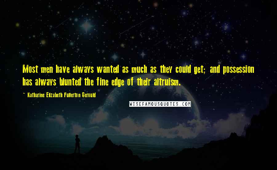 Katharine Elizabeth Fullerton Gerould Quotes: Most men have always wanted as much as they could get; and possession has always blunted the fine edge of their altruism.