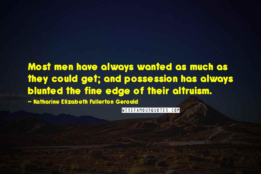 Katharine Elizabeth Fullerton Gerould Quotes: Most men have always wanted as much as they could get; and possession has always blunted the fine edge of their altruism.