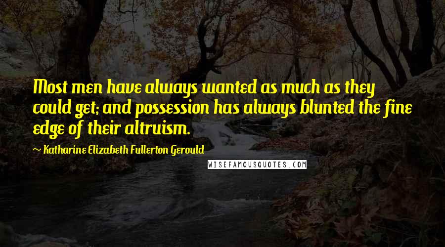 Katharine Elizabeth Fullerton Gerould Quotes: Most men have always wanted as much as they could get; and possession has always blunted the fine edge of their altruism.