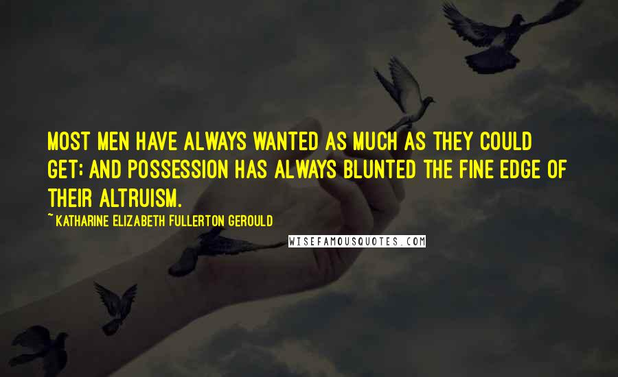 Katharine Elizabeth Fullerton Gerould Quotes: Most men have always wanted as much as they could get; and possession has always blunted the fine edge of their altruism.