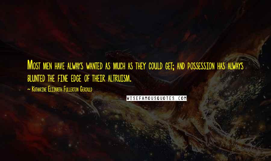 Katharine Elizabeth Fullerton Gerould Quotes: Most men have always wanted as much as they could get; and possession has always blunted the fine edge of their altruism.