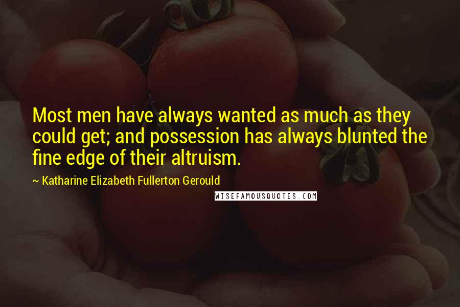 Katharine Elizabeth Fullerton Gerould Quotes: Most men have always wanted as much as they could get; and possession has always blunted the fine edge of their altruism.