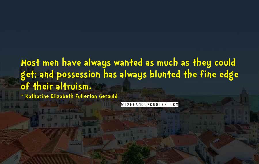 Katharine Elizabeth Fullerton Gerould Quotes: Most men have always wanted as much as they could get; and possession has always blunted the fine edge of their altruism.