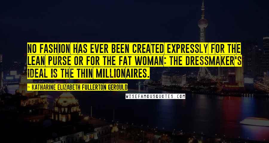 Katharine Elizabeth Fullerton Gerould Quotes: No fashion has ever been created expressly for the lean purse or for the fat woman: the dressmaker's ideal is the thin millionaires.