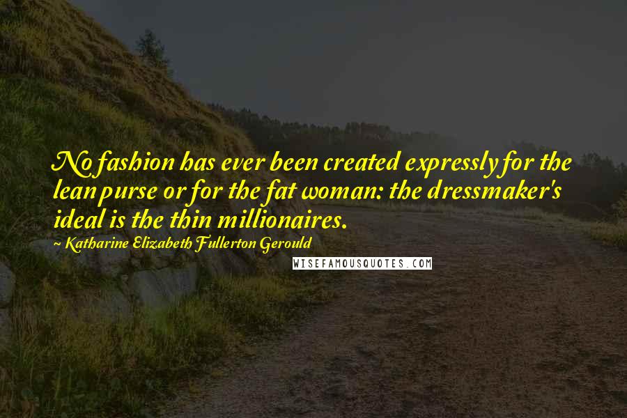 Katharine Elizabeth Fullerton Gerould Quotes: No fashion has ever been created expressly for the lean purse or for the fat woman: the dressmaker's ideal is the thin millionaires.