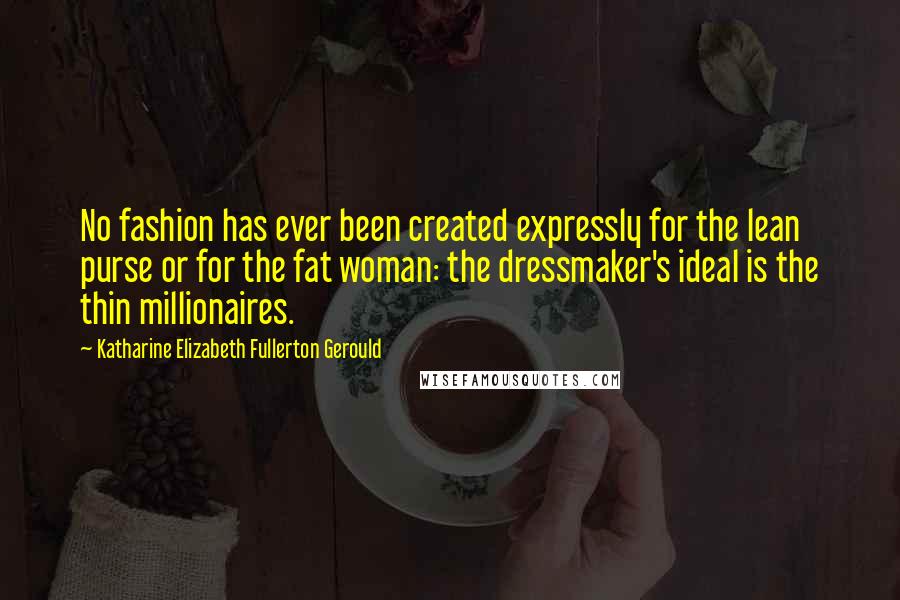 Katharine Elizabeth Fullerton Gerould Quotes: No fashion has ever been created expressly for the lean purse or for the fat woman: the dressmaker's ideal is the thin millionaires.