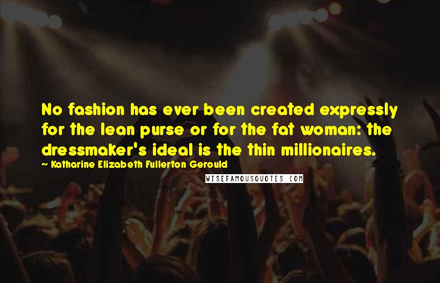 Katharine Elizabeth Fullerton Gerould Quotes: No fashion has ever been created expressly for the lean purse or for the fat woman: the dressmaker's ideal is the thin millionaires.