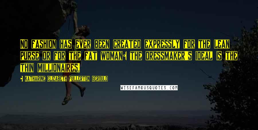Katharine Elizabeth Fullerton Gerould Quotes: No fashion has ever been created expressly for the lean purse or for the fat woman: the dressmaker's ideal is the thin millionaires.