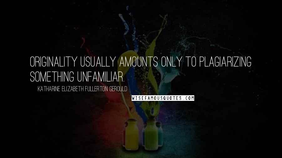 Katharine Elizabeth Fullerton Gerould Quotes: Originality usually amounts only to plagiarizing something unfamiliar.