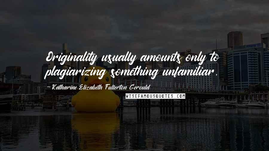 Katharine Elizabeth Fullerton Gerould Quotes: Originality usually amounts only to plagiarizing something unfamiliar.