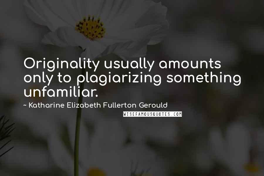 Katharine Elizabeth Fullerton Gerould Quotes: Originality usually amounts only to plagiarizing something unfamiliar.