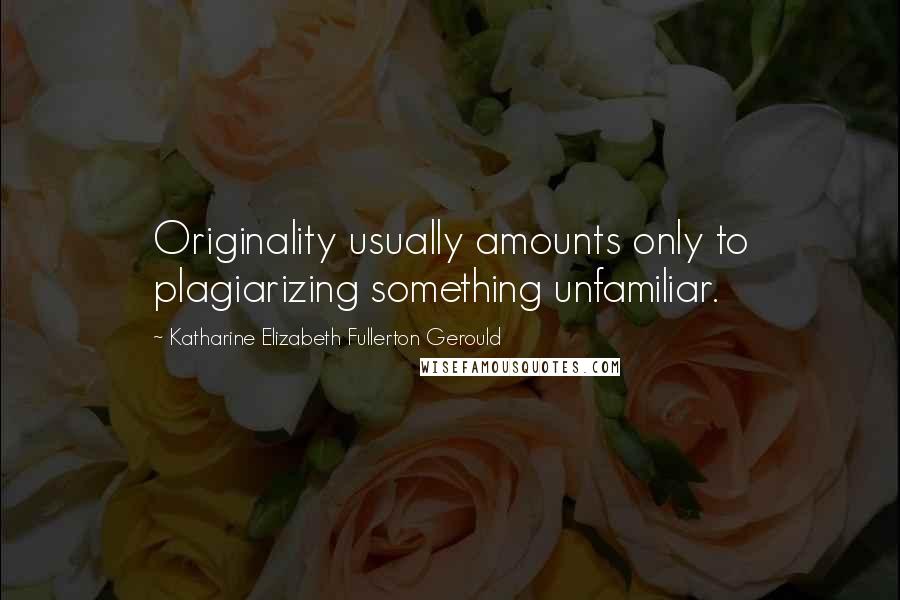 Katharine Elizabeth Fullerton Gerould Quotes: Originality usually amounts only to plagiarizing something unfamiliar.