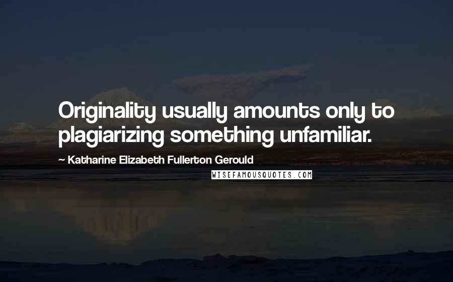 Katharine Elizabeth Fullerton Gerould Quotes: Originality usually amounts only to plagiarizing something unfamiliar.