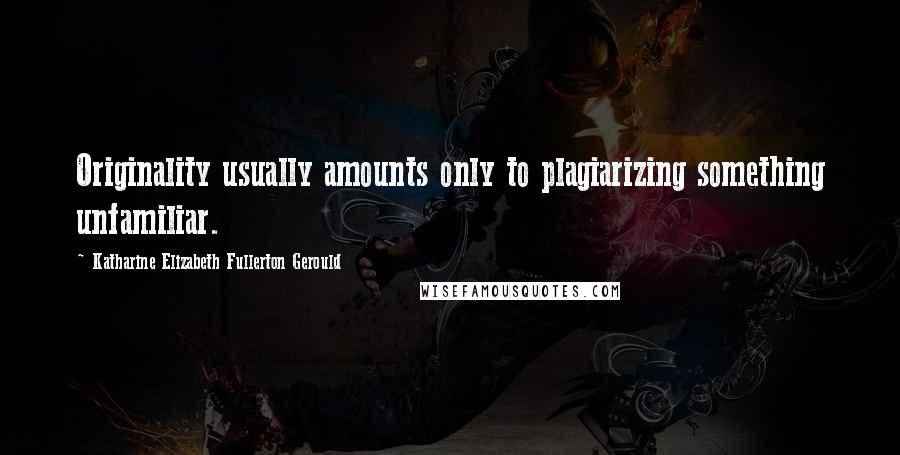 Katharine Elizabeth Fullerton Gerould Quotes: Originality usually amounts only to plagiarizing something unfamiliar.