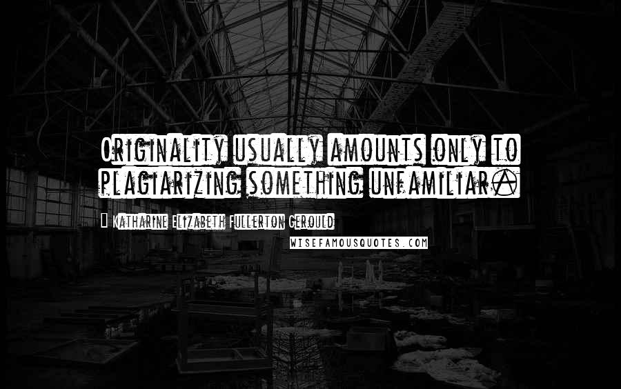 Katharine Elizabeth Fullerton Gerould Quotes: Originality usually amounts only to plagiarizing something unfamiliar.