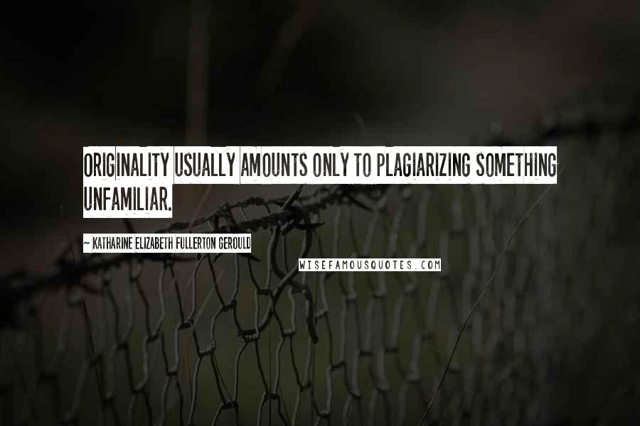 Katharine Elizabeth Fullerton Gerould Quotes: Originality usually amounts only to plagiarizing something unfamiliar.