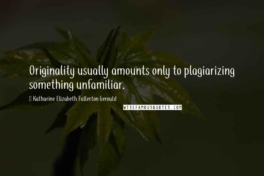 Katharine Elizabeth Fullerton Gerould Quotes: Originality usually amounts only to plagiarizing something unfamiliar.