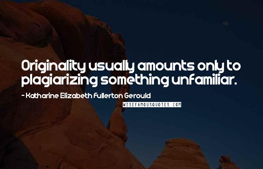 Katharine Elizabeth Fullerton Gerould Quotes: Originality usually amounts only to plagiarizing something unfamiliar.