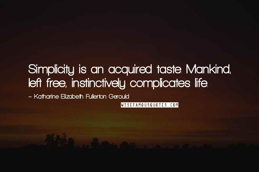 Katharine Elizabeth Fullerton Gerould Quotes: Simplicity is an acquired taste. Mankind, left free, instinctively complicates life.