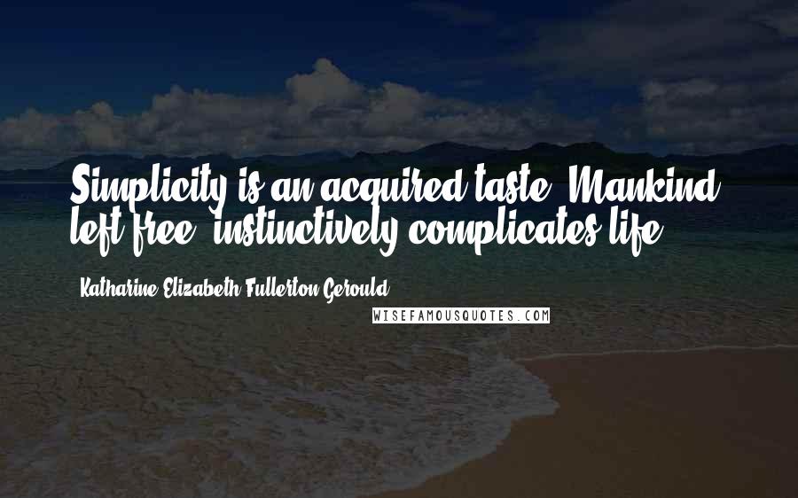 Katharine Elizabeth Fullerton Gerould Quotes: Simplicity is an acquired taste. Mankind, left free, instinctively complicates life.