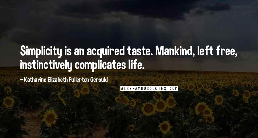 Katharine Elizabeth Fullerton Gerould Quotes: Simplicity is an acquired taste. Mankind, left free, instinctively complicates life.