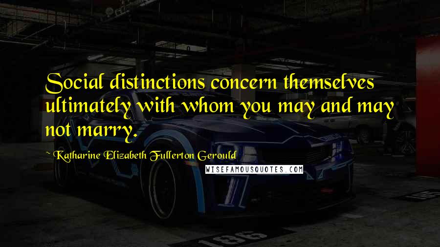Katharine Elizabeth Fullerton Gerould Quotes: Social distinctions concern themselves ultimately with whom you may and may not marry.