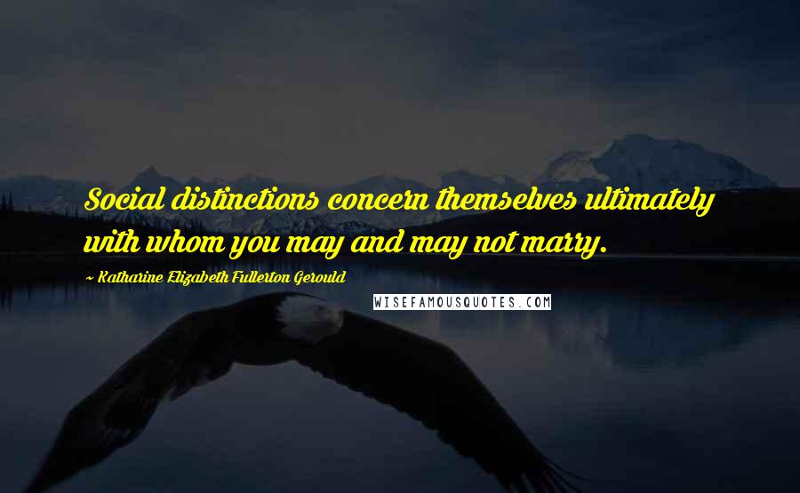 Katharine Elizabeth Fullerton Gerould Quotes: Social distinctions concern themselves ultimately with whom you may and may not marry.