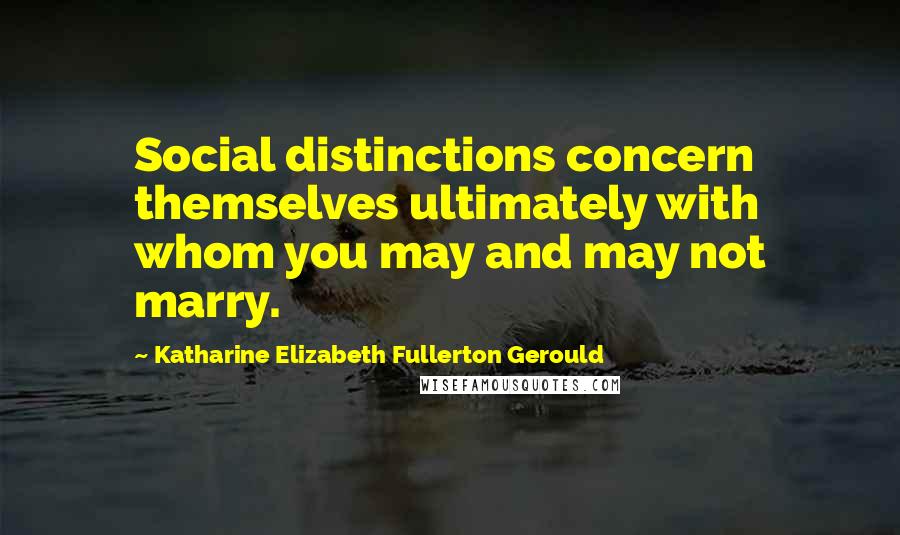 Katharine Elizabeth Fullerton Gerould Quotes: Social distinctions concern themselves ultimately with whom you may and may not marry.