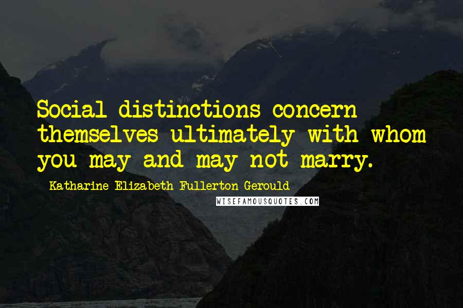 Katharine Elizabeth Fullerton Gerould Quotes: Social distinctions concern themselves ultimately with whom you may and may not marry.